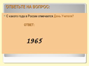 ОТВЕТЬТЕ НА ВОПРОС: С какого года в России отмечается День Учителя? ОТВЕТ: 1965 