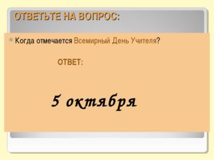 ОТВЕТЬТЕ НА ВОПРОС: Когда отмечается Всемирный День Учителя? ОТВЕТ: 5 октября 